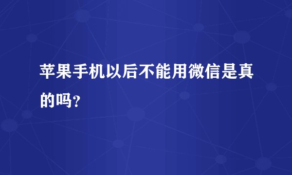 苹果手机以后不能用微信是真的吗？
