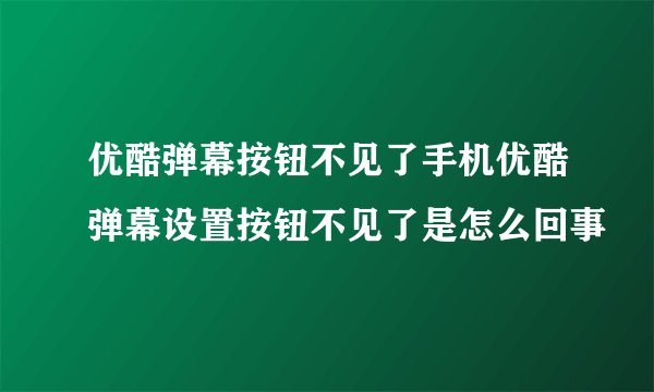 优酷弹幕按钮不见了手机优酷弹幕设置按钮不见了是怎么回事