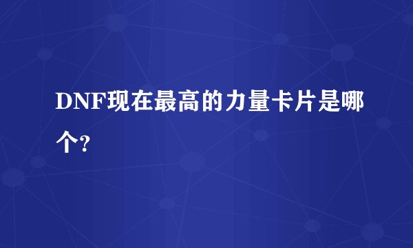 DNF现在最高的力量卡片是哪个？