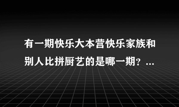 有一期快乐大本营快乐家族和别人比拼厨艺的是哪一期?有视频吗?