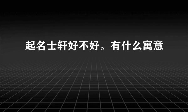 起名士轩好不好。有什么寓意