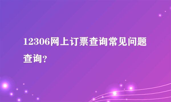 12306网上订票查询常见问题查询？