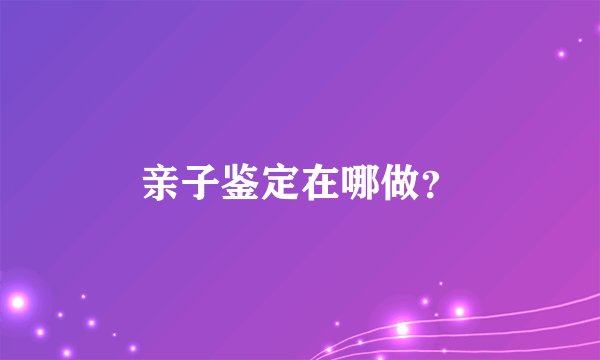 亲子鉴定在哪做？