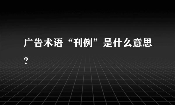 广告术语“刊例”是什么意思？