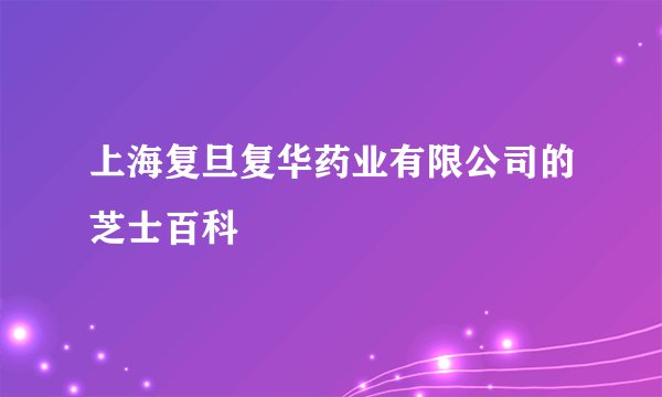 上海复旦复华药业有限公司的芝士百科