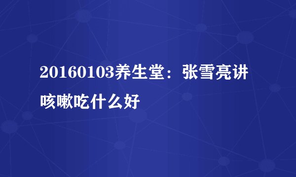 20160103养生堂：张雪亮讲咳嗽吃什么好