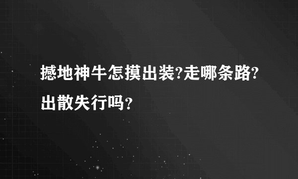 撼地神牛怎摸出装?走哪条路?出散失行吗？
