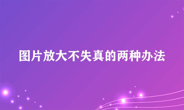 图片放大不失真的两种办法