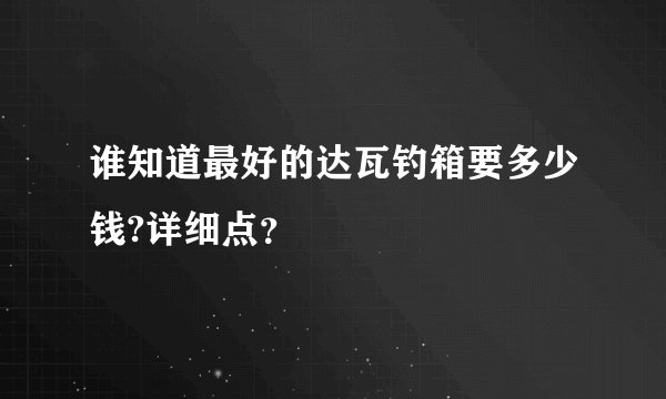 谁知道最好的达瓦钓箱要多少钱?详细点？
