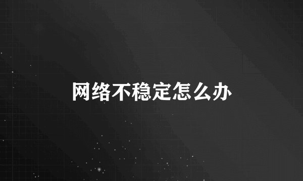 网络不稳定怎么办