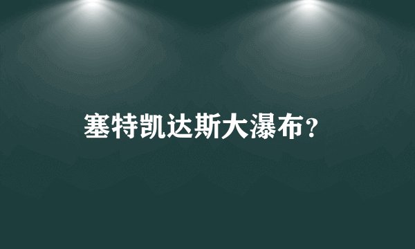 塞特凯达斯大瀑布？