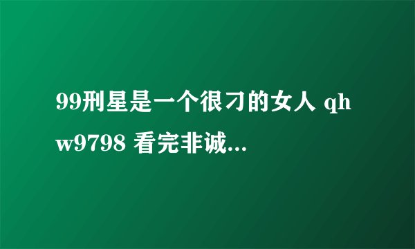99刑星是一个很刁的女人 qhw9798 看完非诚勿扰,又看了一站到底,在这个节目里,当挑战者俞夏选择她当对手