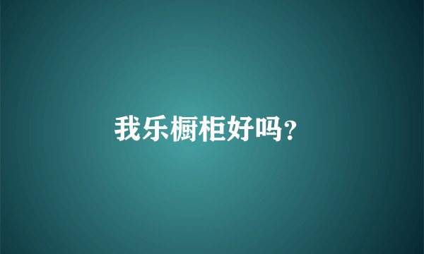 我乐橱柜好吗？