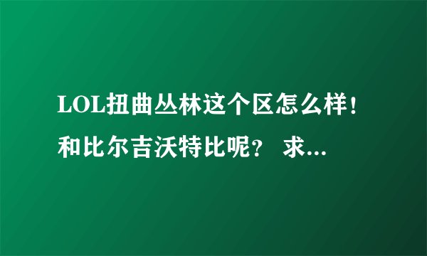 LOL扭曲丛林这个区怎么样！和比尔吉沃特比呢？ 求大神讲解！