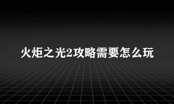 火炬之光2攻略需要怎么玩