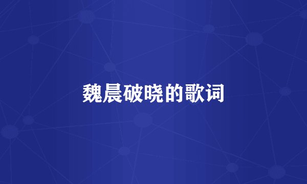 魏晨破晓的歌词