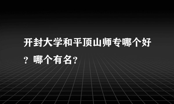 开封大学和平顶山师专哪个好？哪个有名？