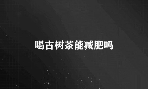 喝古树茶能减肥吗