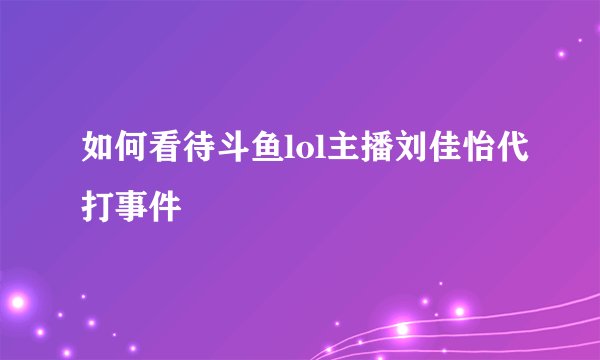 如何看待斗鱼lol主播刘佳怡代打事件