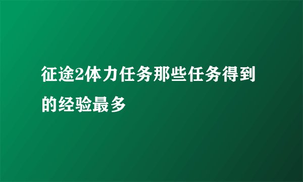 征途2体力任务那些任务得到的经验最多