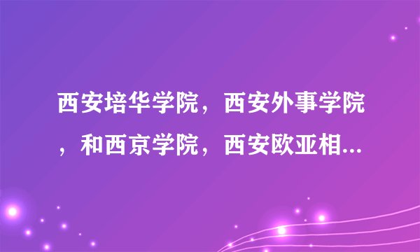 西安培华学院,西安外事学院,和西京学院,西安欧亚相比来说哪个好?