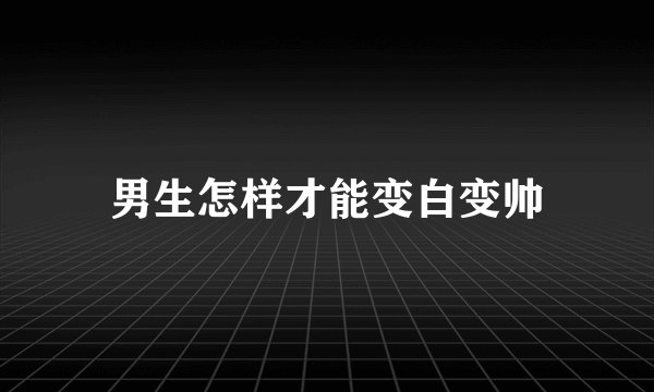 男生怎样才能变白变帅