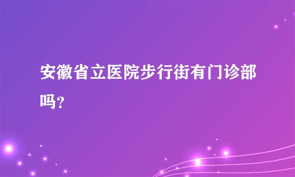 安徽省立医院步行街有门诊部吗？