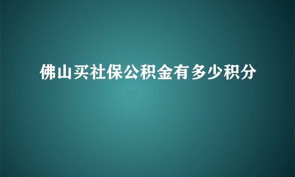 佛山买社保公积金有多少积分