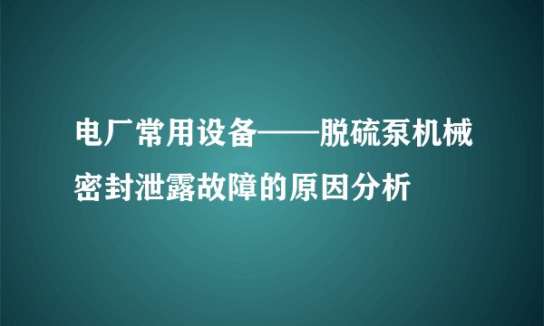 电厂常用设备——脱硫泵机械密封泄露故障的原因分析