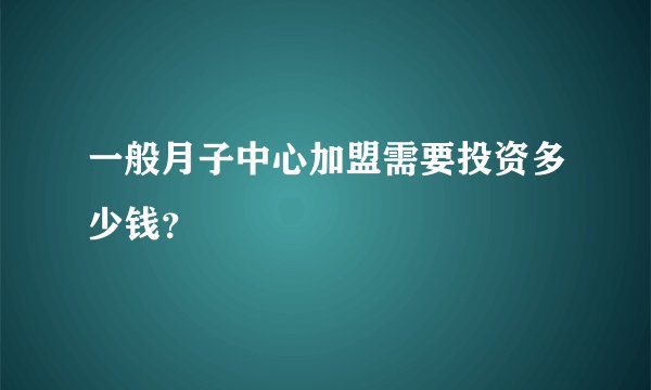 一般月子中心加盟需要投资多少钱?
