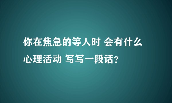 你在焦急的等人时 会有什么心理活动 写写一段话？