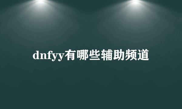 dnfyy有哪些辅助频道