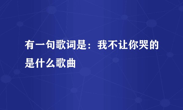 有一句歌词是：我不让你哭的是什么歌曲
