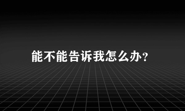 能不能告诉我怎么办？
