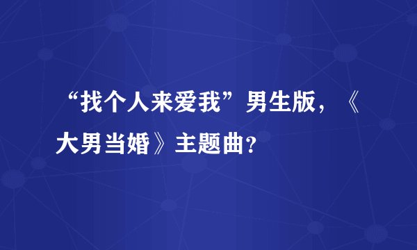 “找个人来爱我”男生版，《大男当婚》主题曲？