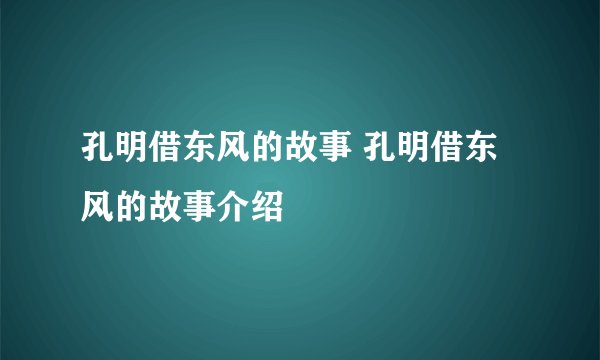 孔明借东风的故事 孔明借东风的故事介绍