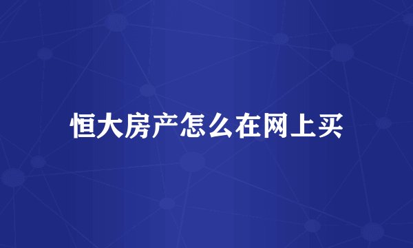 恒大房产怎么在网上买