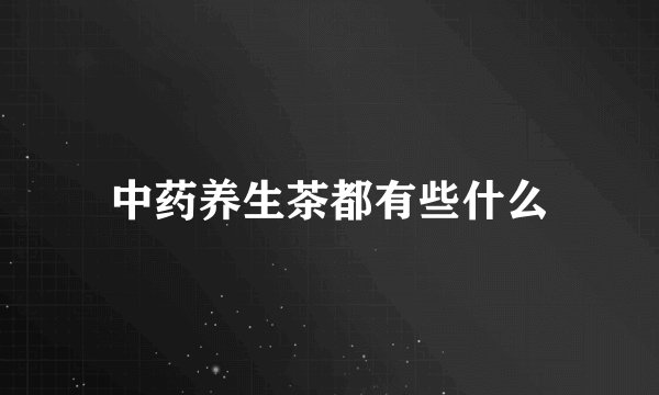 中药养生茶都有些什么