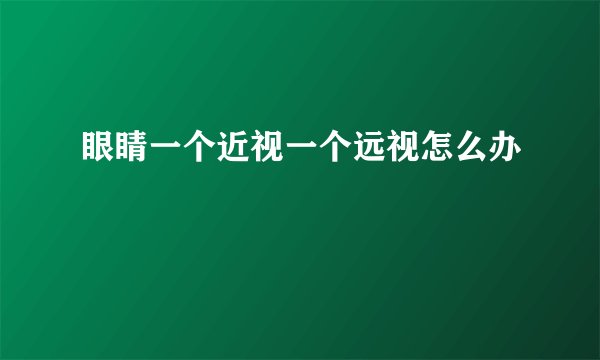 眼睛一个近视一个远视怎么办