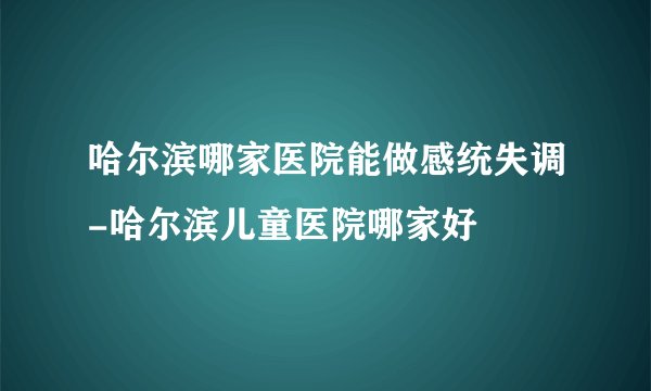 哈尔滨哪家医院能做感统失调-哈尔滨儿童医院哪家好
