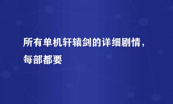 所有单机轩辕剑的详细剧情，每部都要