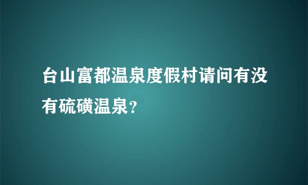 台山富都温泉度假村请问有没有硫磺温泉？