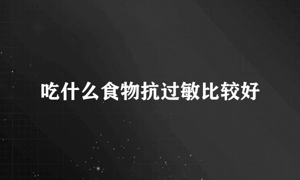 吃什么食物抗过敏比较好