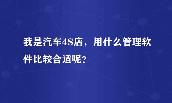 我是汽车4S店，用什么管理软件比较合适呢？