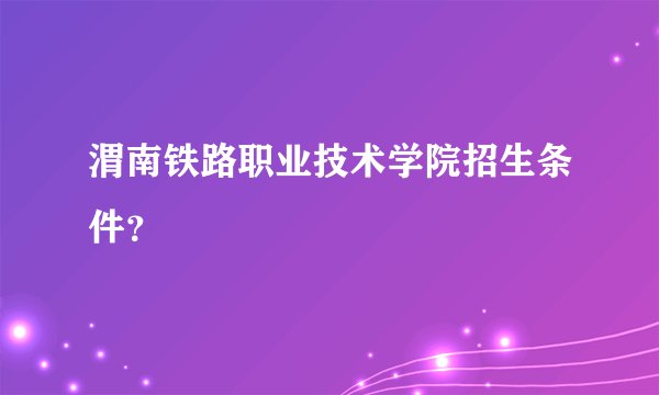 渭南铁路职业技术学院招生条件？