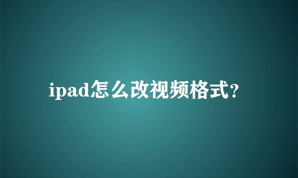 ipad怎么改视频格式?