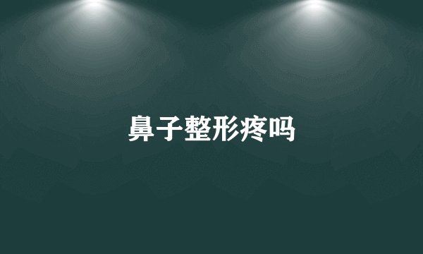 鼻子整形疼吗