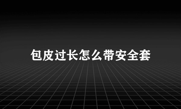 包皮过长怎么带安全套