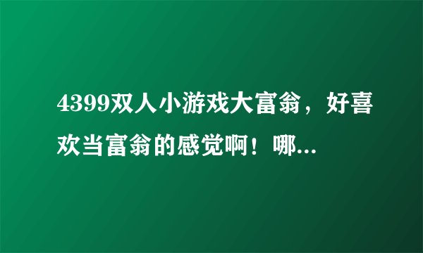 4399双人小游戏大富翁，好喜欢当富翁的感觉啊！哪里有在线玩的啊？