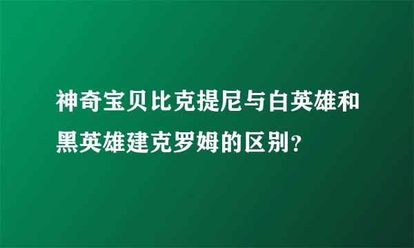 神奇宝贝比克提尼与白英雄和黑英雄建克罗姆的区别？